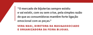 Citação sobre o mercado de bijuterias e gravação em joias."O mercado de bijuterias sempre existiu e vai existir, com ou sem crise, pela simples razão de que as consumidoras mantêm forte ligação emocional com as peças." - Vera Masi, Diretora da Masi&Associado e organizadora da Feira Bijoias.